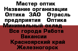 Мастер-оптик › Название организации ­ Оптика, ЗАО › Отрасль предприятия ­ Оптика › Минимальный оклад ­ 1 - Все города Работа » Вакансии   . Красноярский край,Железногорск г.